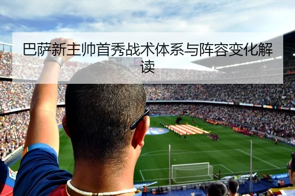 巴萨新主帅首秀战术体系与阵容变化解读