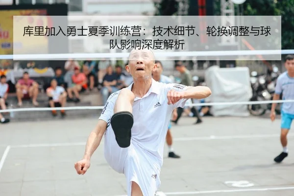 库里加入勇士夏季训练营：技术细节、轮换调整与球队影响深度解析