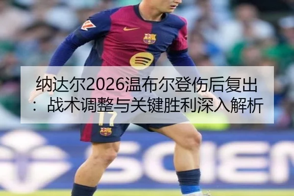 纳达尔2026温布尔登伤后复出：战术调整与关键胜利深入解析